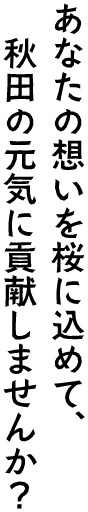 あなたの想いを桜に込めて、秋田の元気に貢献しませんか？